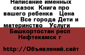 Написание именных сказок! Книга про вашего ребенка › Цена ­ 2 000 - Все города Дети и материнство » Услуги   . Башкортостан респ.,Нефтекамск г.